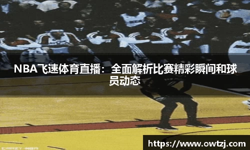 NBA飞速体育直播：全面解析比赛精彩瞬间和球员动态
